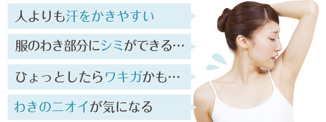 人よりも汗をかきやすい・服のわき部分にシミができる…・ひょっとしたらワキガかも…・わきのニオイが気になる