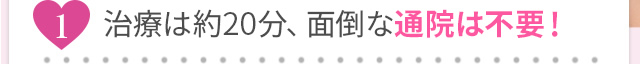 最短5分、面倒な通院は不要！