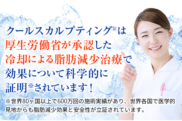 クールスカルプティングは厚生労働省が承認した冷却による脂肪減少治療で効果について科学的に証明されています。