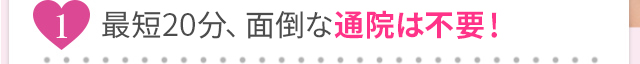 最短20分、面倒な通院は不要！