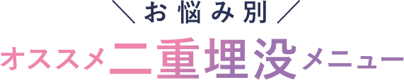 お悩み別 オススメ二重埋没メニュー