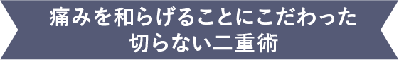 痛みを和らげることにこだわった切らない二重術