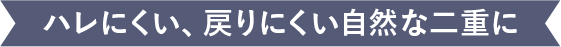 ハレにくい、戻りにくい自然な二重に