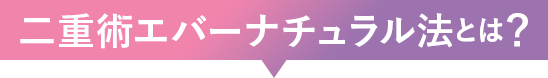 二重術エバーナチュラル法とは？