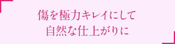 傷を極力キレイにして自然な仕上がりに
