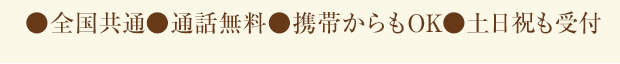 ●全国共通　●通話無料　●携帯からもOK　●土日祝も受付