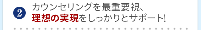 カウンセリングを最重要視、理想の実現をしっかりとサポート！