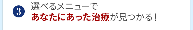 選べるメニューであなたにあった施術が見つかる！