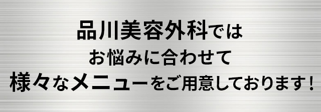 品川美容外科ではお悩みに合わせて様々なメニューをご用意しております！