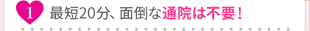 最短20分、面倒な通院は不要！