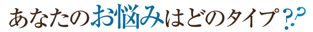 あなたのお悩みはどのタイプ？