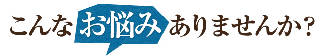 こんなお悩みありませんか？