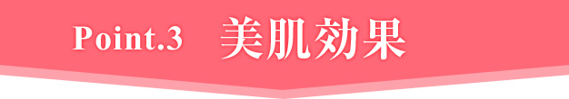 Ponit.3 美肌効果