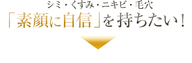 シミ・くすみ・ニキビ・毛穴 素顔に自信を持ちたい！