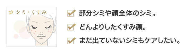 部分シミや顔全体のシミ どんよりしたくすみ顔 まだ出ていないシミもケアしたい そんなあなたにおすすめ！