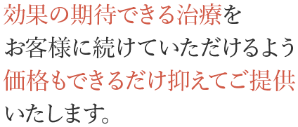 効果の期待できる治療を患者様に続けていただけるよう価格もできるだけ抑えてご提供いたします。