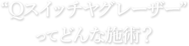 Qスイッチヤグレーザーってどんな施術