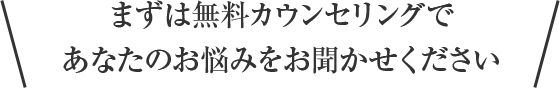 まずは無料カウンセリングであなたのお悩みをお聞かせください