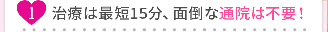 最短15分、面倒な通院は不要！