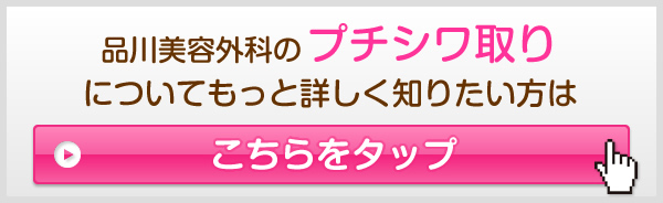 品川美容外科のプチシワ取りについてもっと詳しく知りたい方はこちらをタップ