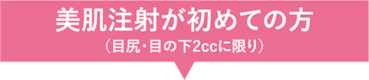 美肌注射が初めての方（目尻・目の下2ccに限り）