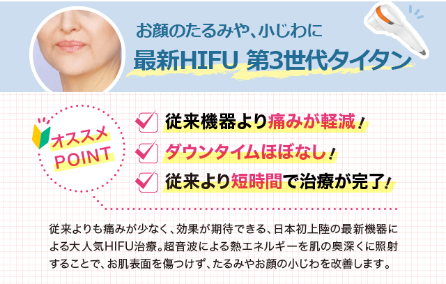 従来よりも痛みが少なく、効果が期待できる、日本初上陸の最新機器による大人気HIFU治療。超音波による熱エネルギーを肌の奥深くに照射することで、お肌表面を傷つけず、たるみやお顔の小じわを改善します。