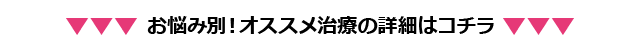 お悩み別！オススメ治療の詳細はコチラ