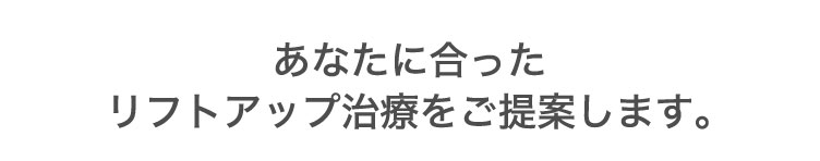 あなたに​合ったリフトアップ治療を​ご提案します。