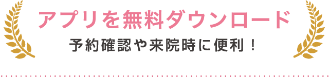 アプリを​無料ダウンロード 予約確認や来院時に便利！