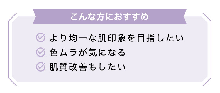 【こんな​方に​おすすめ】より​均一な​肌印象を​目指したい​色ムラが​気に​なる肌質改善も​したい​​​​