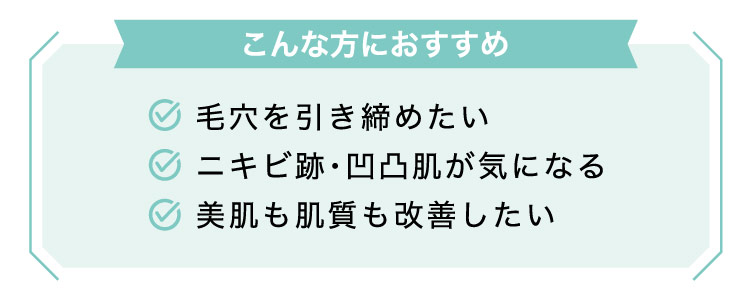 【こんな方におすすめ】毛穴を​引き締めたい​/ニキビ跡・凹凸肌が​気に​なる/美肌も​肌質も​改善したい​​
