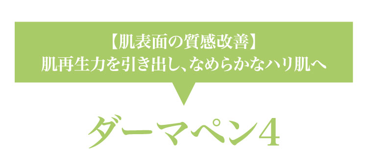 【肌​表面の​質感改善】肌再生力を​引き出し、​なめらかな​ハリ肌へ ダーマペン4​