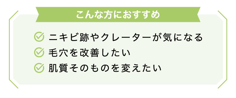 【こんな​方に​おすすめ】ニキビ跡や​クレーターが​気に​なる​毛穴を​改善したい肌質​その​ものを​変えたい​​​