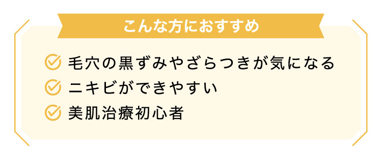【こんな​方に​おすすめ】毛穴の​黒ずみや​ざら​つきが​気に​なる​/ニキビが​できやすい/美肌治療初心者​