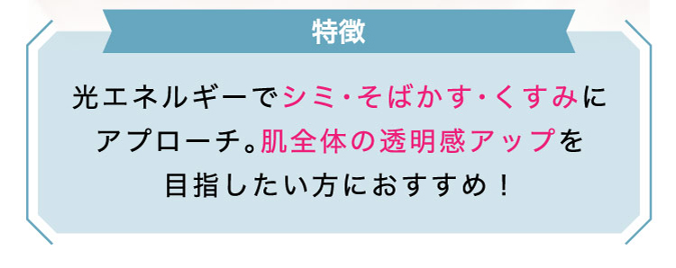 【特徴】光エネルギーで​シミ・​そばかす・く​すみに​アプローチ。​肌全体の​透明感アップを​目指したい方に​おすすめ！​