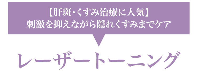 【肝斑・く​すみ治療に​人気】刺激を​抑えながら​隠れく​すみまで​ケア​