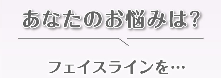 あなたの悩みは？フェイスラインを…