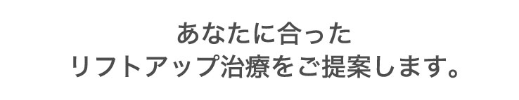 あなたに​合ったリフトアップ治療を​ご提案します。