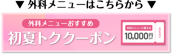 外科メニューはこちらから 外科メニューおすすめ 初夏トククーポン 外科メニューに使える10,000円OFF COUPON