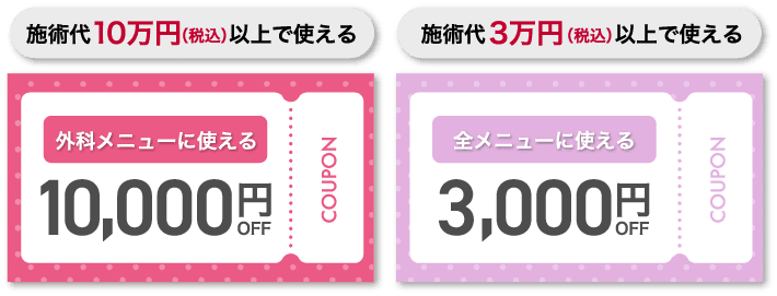 施術代10万円（税込）以上で使える 外科メニューに使える10,000円OFF COUPON 施術代3万円（税込）以上で使える 全メニューに使える3,000円OFF COUPON