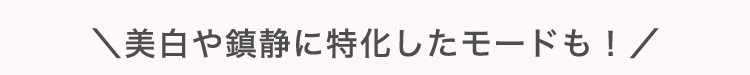 ＼美白や​鎮静に​特化した​モードも！​／