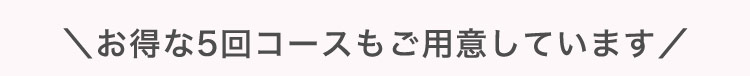 ＼お得な5回コースもご用意しています​／