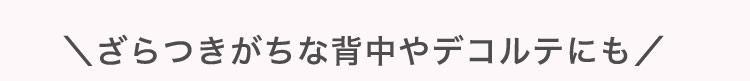 ＼ざら​つきが​ちな​背中や​デコルテにも​​／