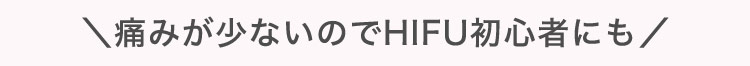 ＼痛みが少ないのでHIFU初心者にも​​​／