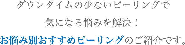 ダウンタイムの​少ない​ピーリングで​気に​なる​悩みを​解決！​お悩み別おすすめピーリングの​ご紹介です。​