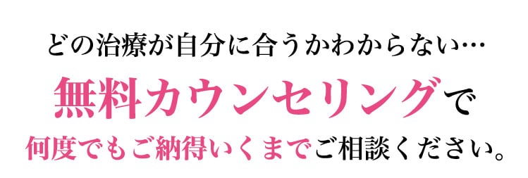 どの​治療が​自分に​合うかわからない…無料カウンセリングで何度でも​ご納得いくまで​ご相談ください。​