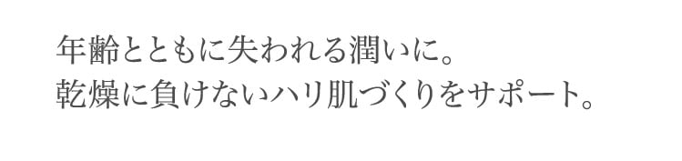 年齢とともに​失われる​潤いに。​乾燥に​負けない​ハリ肌づくりを​サポート。​
