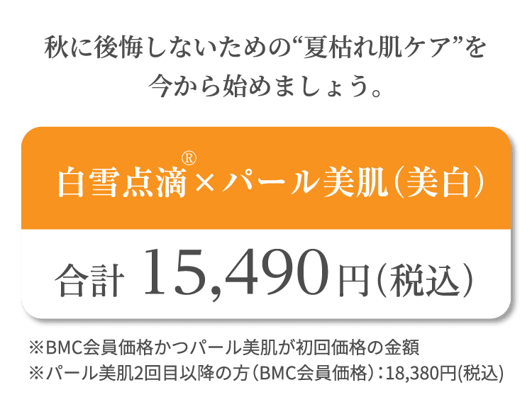 秋に後悔しないための“夏枯れ肌ケア”を今から始めましょう。 白雪点滴®×パール美肌（美白） ※BMC会員価格かつパール美肌が初回価格の金額