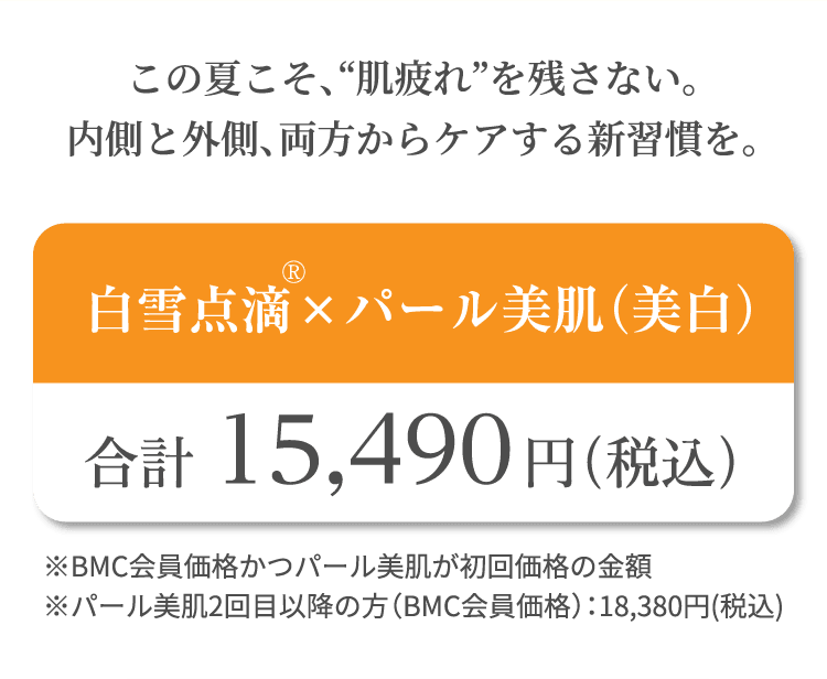 この夏こそ、“肌疲れ”を残さない。内側と外側、両方からケアする新習慣を。 白雪点滴®×パール美肌（美白） ※BMC会員価格かつパール美肌が初回価格の金額
