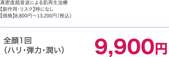 高密度超音波による肌再生治療【副作用・リスク】特になし【価格】8,800円～13,200円（税込）全顔1回（ハリ・弾力・潤い）